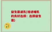 益生菌通乳(增进哺乳的良好选择：选择益生菌)