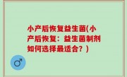 小产后恢复益生菌(小产后恢复：益生菌制剂如何选择最适合？)