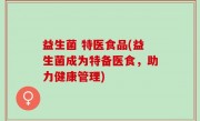 益生菌 特医食品(益生菌成为特备医食，助力健康管理)