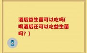 酒后益生菌可以吃吗(喝酒后还可以吃益生菌吗？)