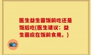 医生益生菌饭前吃还是饭后吃(医生建议：益生菌应在饭前食用。)