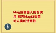 Mag益生菌人能否使用 探究Mag益生菌对人类的适用性