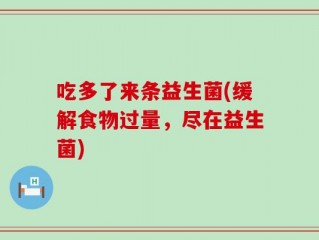 吃多了来条益生菌(缓解食物过量，尽在益生菌)