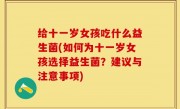 给十一岁女孩吃什么益生菌(如何为十一岁女孩选择益生菌？建议与注意事项)