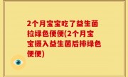 2个月宝宝吃了益生菌拉绿色便便(2个月宝宝摄入益生菌后排绿色便便)