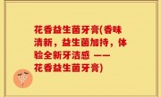 花香益生菌牙膏(香味清新，益生菌加持，体验全新牙洁感 —— 花香益生菌牙膏)