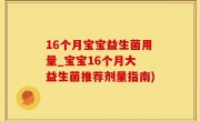 16个月宝宝益生菌用量_宝宝16个月大 益生菌推荐剂量指南)