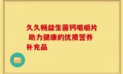 久久畅益生菌钙咀嚼片 助力健康的优质营养补充品