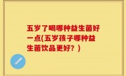 五岁了喝哪种益生菌好一点(五岁孩子哪种益生菌饮品更好？)