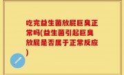 吃完益生菌放屁巨臭正常吗(益生菌引起巨臭放屁是否属于正常反应)