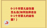 0-1个月婴儿益生菌怎么选(如何选择适合0-1个月婴儿的益生菌？)