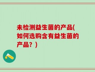未检测益生菌的产品(如何选购含有益生菌的产品？)