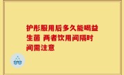护彤服用后多久能喝益生菌 两者饮用间隔时间需注意
