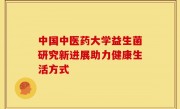 中国中医药大学益生菌研究新进展助力健康生活方式