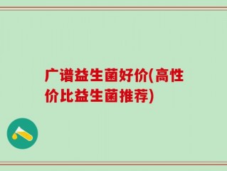 广谱益生菌好价(高性价比益生菌推荐)