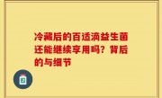 冷藏后的百适滴益生菌还能继续享用吗？背后的与细节