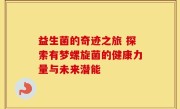 益生菌的奇迹之旅 探索有梦螺旋菌的健康力量与未来潜能