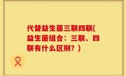 代替益生菌三联四联(益生菌组合：三联、四联有什么区别？)