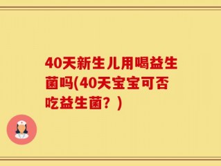 40天新生儿用喝益生菌吗(40天宝宝可否吃益生菌？)