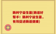 肠利宁益生菌(肠道好帮手！肠利宁益生菌，有效促进肠道健康)