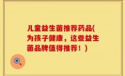 儿童益生菌推荐药品(为孩子健康，这些益生菌品牌值得推荐！)