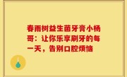 春雨树益生菌牙膏小杨哥：让你乐享刷牙的每一天，告别口腔烦恼