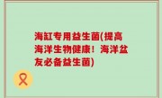 海缸专用益生菌(提高海洋生物健康！海洋盆友必备益生菌)