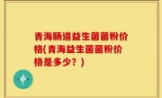 青海肠道益生菌菌粉价格(青海益生菌菌粉价格是多少？)