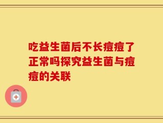 吃益生菌后不长痘痘了正常吗探究益生菌与痘痘的关联