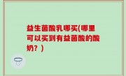 益生菌酸乳哪买(哪里可以买到有益菌酸的酸奶？)