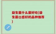 益生菌什么菌好吃(益生菌口感好的品种推荐)