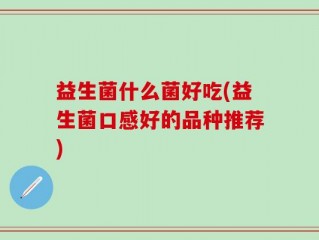 益生菌什么菌好吃(益生菌口感好的品种推荐)