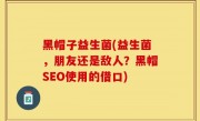 黑帽子益生菌(益生菌，朋友还是敌人？黑帽SEO使用的借口)