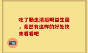 吃了肠虫清后喝益生菌，竟然有这样的好处快来看看吧