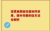 宝菜美露益生菌如何食用，提升效果的佳方法全解析