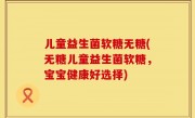 儿童益生菌软糖无糖(无糖儿童益生菌软糖，宝宝健康好选择)