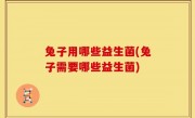 兔子用哪些益生菌(兔子需要哪些益生菌)