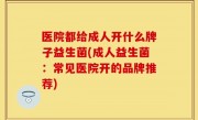 医院都给成人开什么牌子益生菌(成人益生菌：常见医院开的品牌推荐)