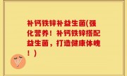补钙铁锌补益生菌(强化营养！补钙铁锌搭配益生菌，打造健康体魄！)