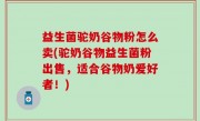 益生菌驼奶谷物粉怎么卖(驼奶谷物益生菌粉出售，适合谷物奶爱好者！)