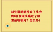 益生菌咀嚼片吃了头会疼吗(发现头痛吃了益生菌咀嚼片？怎么办)
