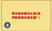 锦华益生菌怎么买(如何购买锦华益生菌？)