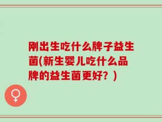 刚出生吃什么牌子益生菌(新生婴儿吃什么品牌的益生菌更好？)