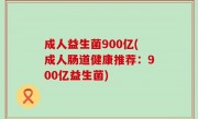 成人益生菌900亿(成人肠道健康推荐：900亿益生菌)