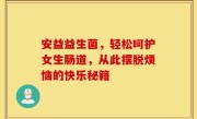 安益益生菌，轻松呵护女生肠道，从此摆脱烦恼的快乐秘籍