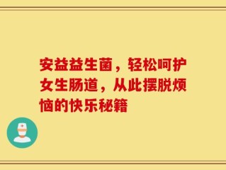 安益益生菌，轻松呵护女生肠道，从此摆脱烦恼的快乐秘籍
