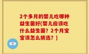 2个多月的婴儿吃哪种益生菌好(婴儿应该吃什么益生菌？2个月宝宝该怎么挑选？)