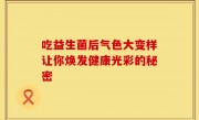 吃益生菌后气色大变样让你焕发健康光彩的秘密