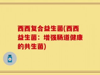 西西复合益生菌(西西益生菌：增强肠道健康的共生菌)