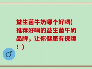益生菌牛奶哪个好喝(推荐好喝的益生菌牛奶品牌，让你健康有保障！)